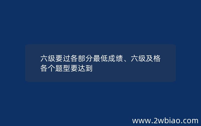 六级要过各部分最低成绩、六级及格各个题型要达到