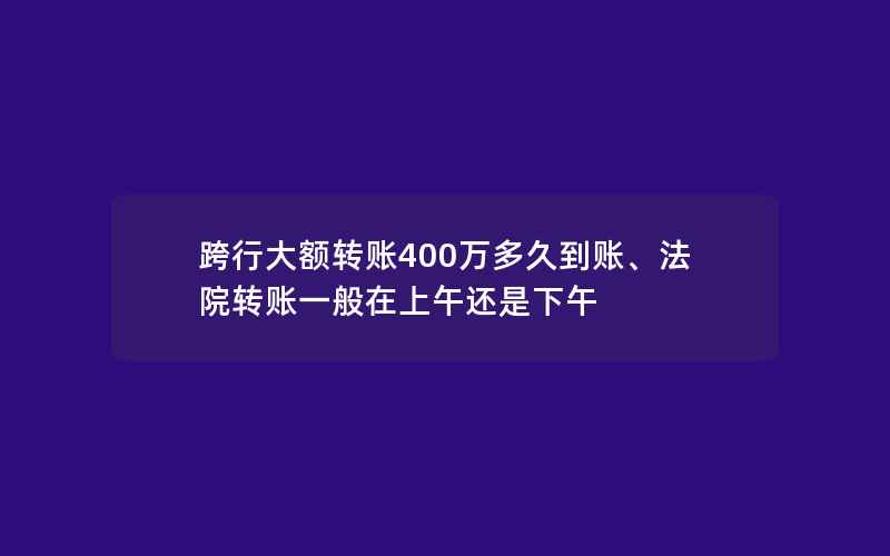 跨行大额转账400万多久到账、法院转账一般在上午还是下午