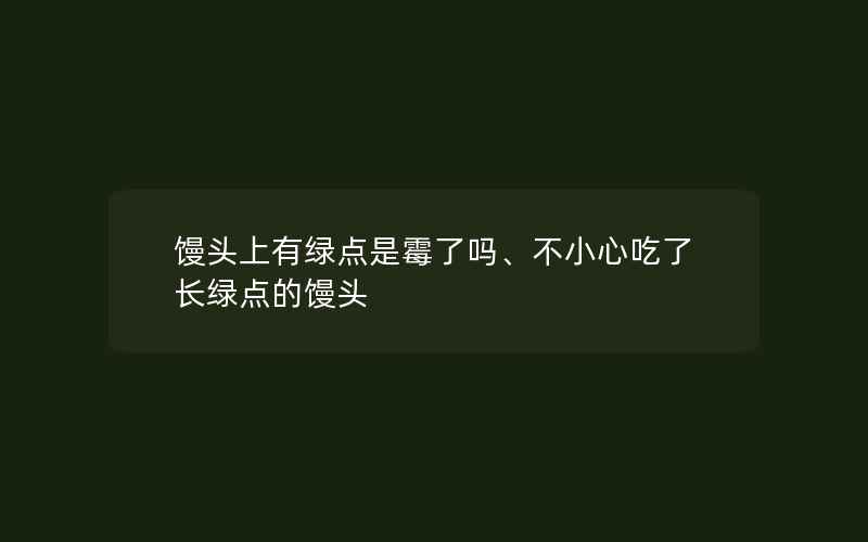 馒头上有绿点是霉了吗、不小心吃了长绿点的馒头