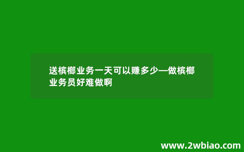 送槟榔业务一天可以赚多少—做槟榔业务员好难做啊