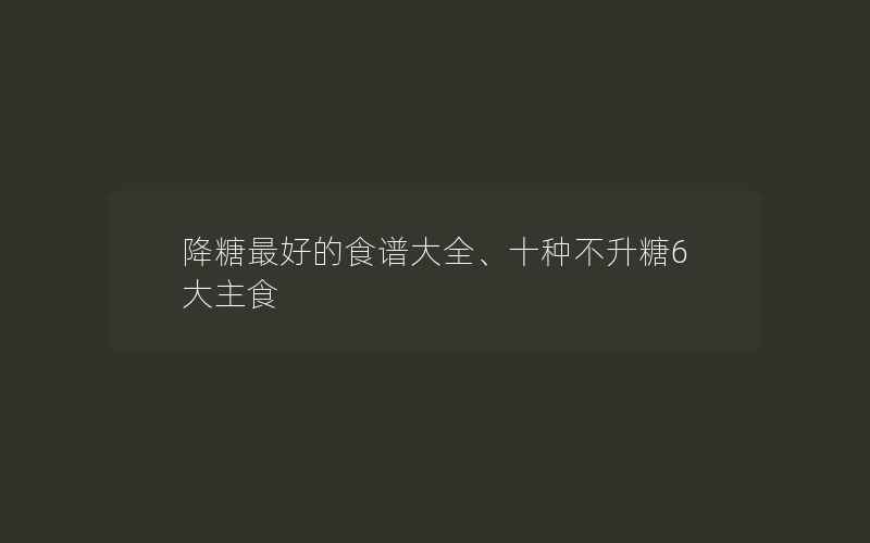 降糖最好的食谱大全、十种不升糖6大主食