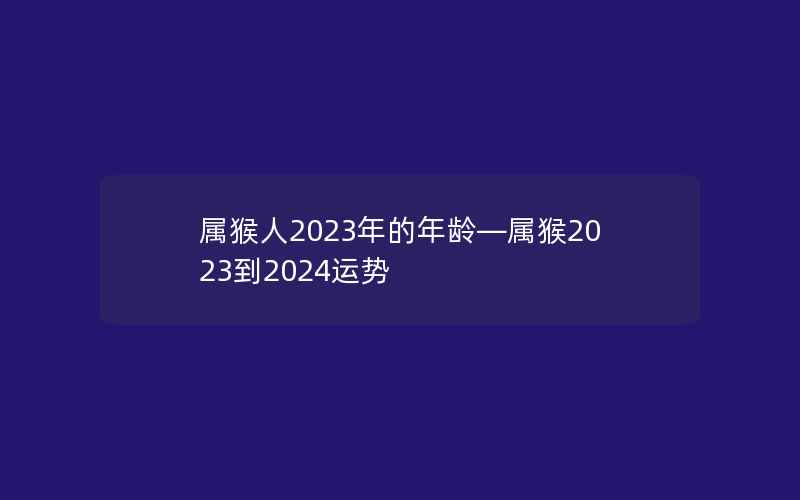 属猴人2023年的年龄—属猴2023到2024运势