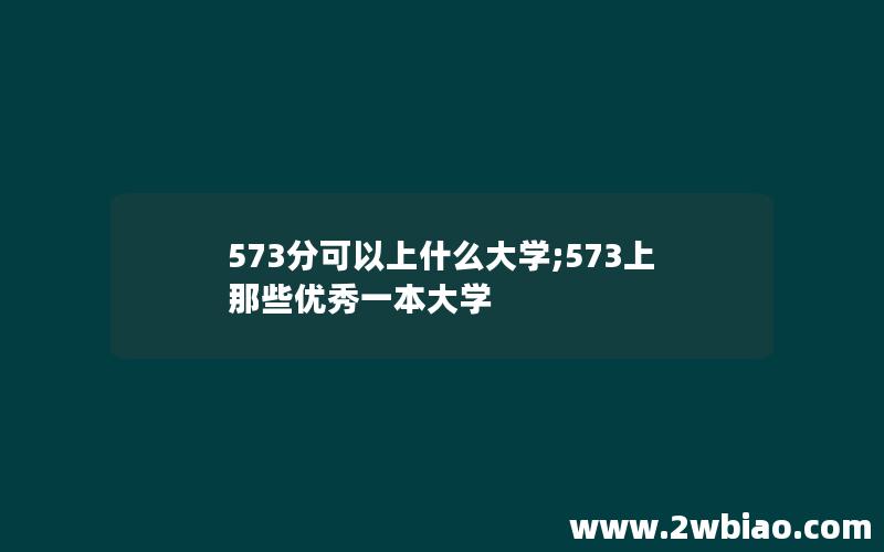 573分可以上什么大学;573上那些优秀一本大学