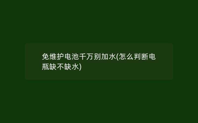 免维护电池千万别加水(怎么判断电瓶缺不缺水)