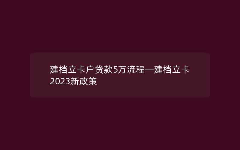 建档立卡户贷款5万流程—建档立卡2023新政策