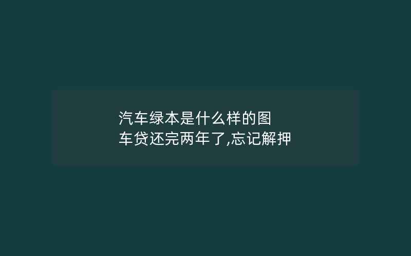 汽车绿本是什么样的图 车贷还完两年了,忘记解押