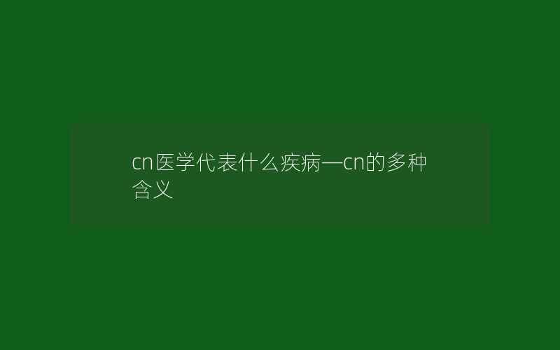 cn医学代表什么疾病—cn的多种含义