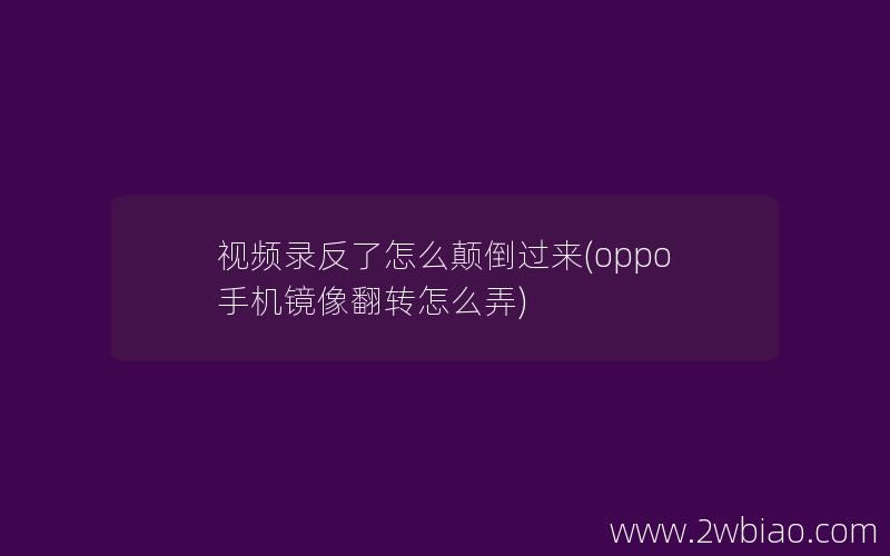 视频录反了怎么颠倒过来(oppo手机镜像翻转怎么弄)