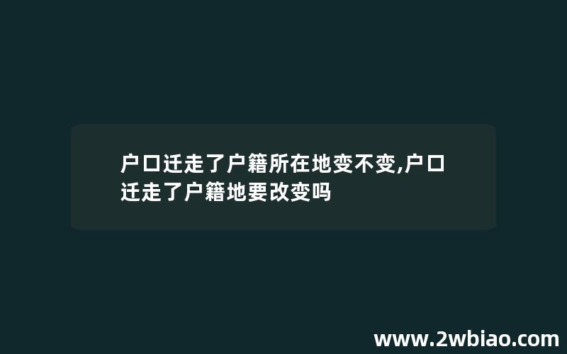 户口迁走了户籍所在地变不变,户口迁走了户籍地要改变吗