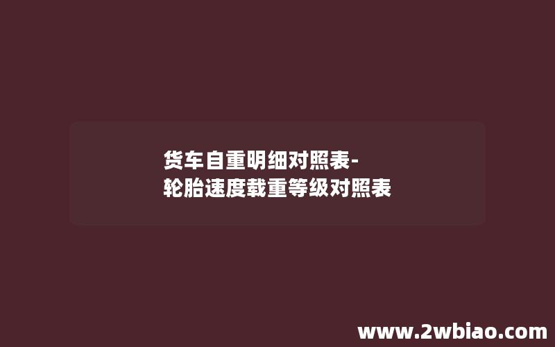 货车自重明细对照表-轮胎速度载重等级对照表