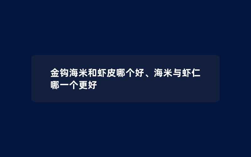 金钩海米和虾皮哪个好、海米与虾仁哪一个更好