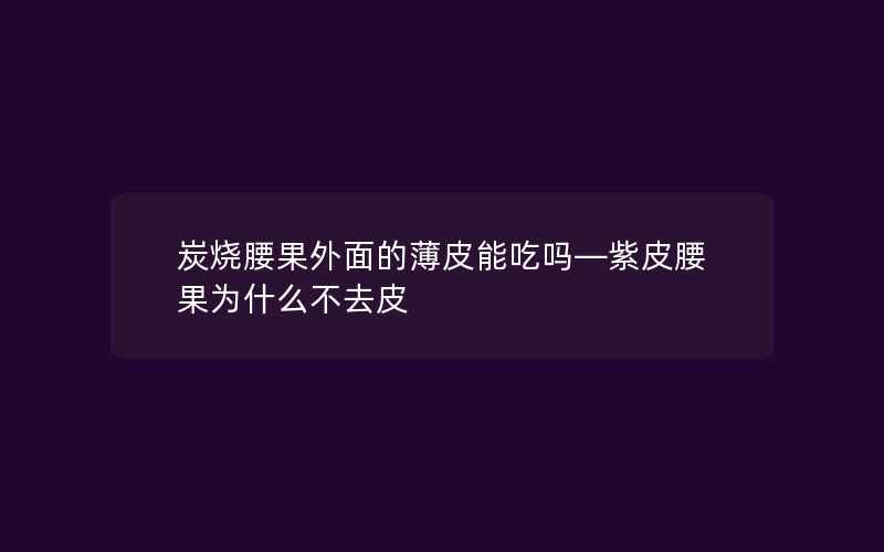 炭烧腰果外面的薄皮能吃吗—紫皮腰果为什么不去皮