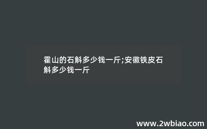 霍山的石斛多少钱一斤;安徽铁皮石斛多少钱一斤