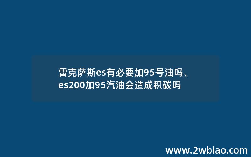 雷克萨斯es有必要加95号油吗、es200加95汽油会造成积碳吗