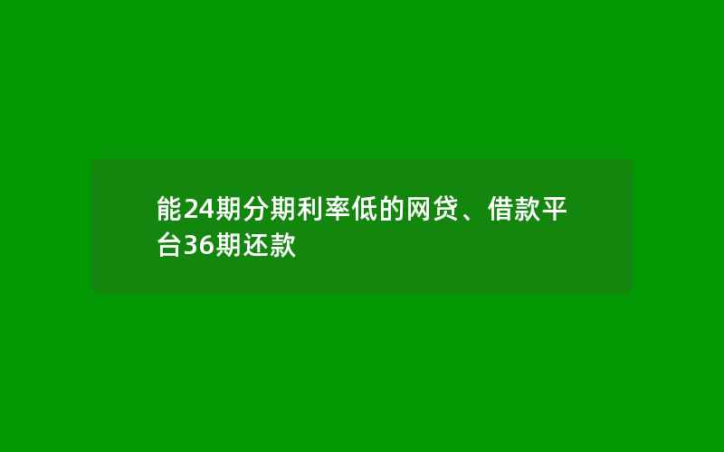 能24期分期利率低的网贷、借款平台36期还款