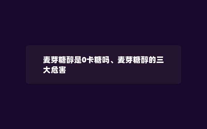 麦芽糖醇是0卡糖吗、麦芽糖醇的三大危害