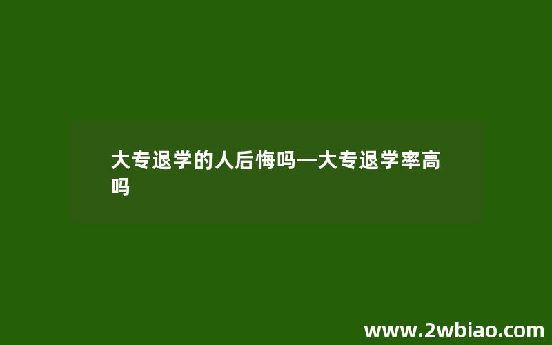 大专退学的人后悔吗—大专退学率高吗