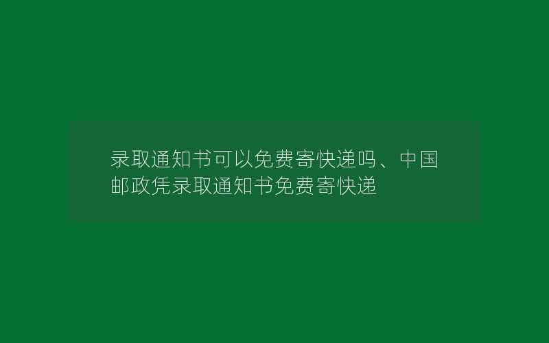 录取通知书可以免费寄快递吗、中国邮政凭录取通知书免费寄快递