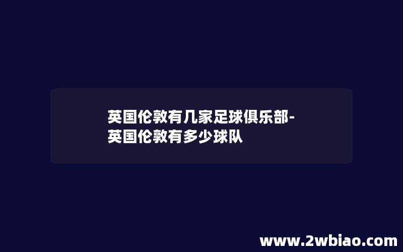 英国伦敦有几家足球俱乐部-英国伦敦有多少球队