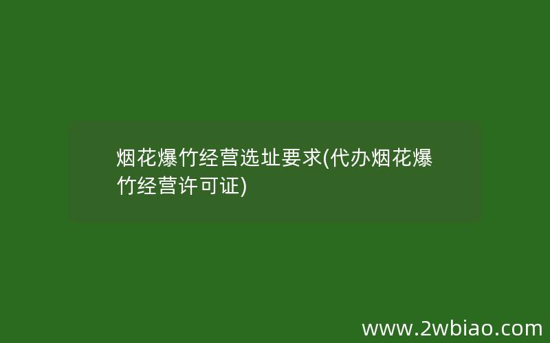 烟花爆竹经营选址要求(代办烟花爆竹经营许可证)