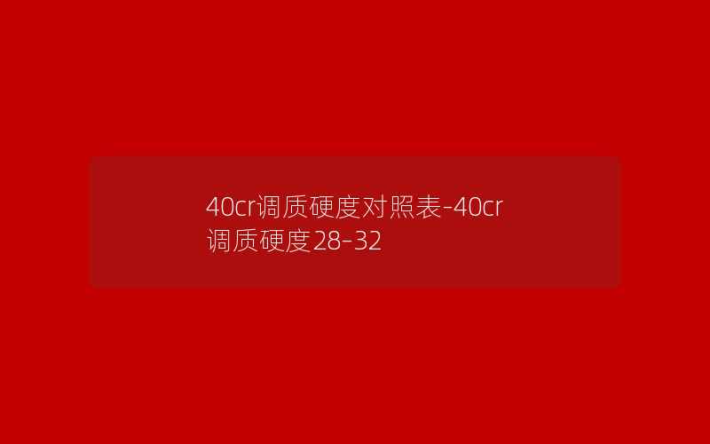 40cr调质硬度对照表-40cr调质硬度28–32