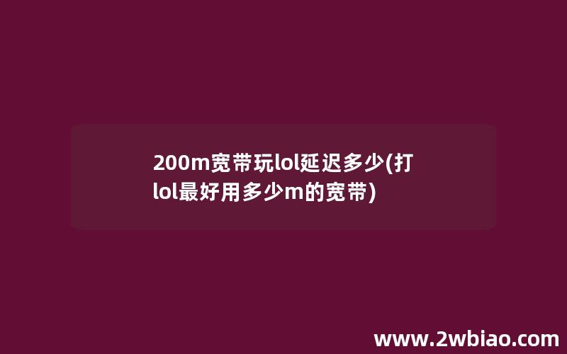 200m宽带玩lol延迟多少(打lol最好用多少m的宽带)