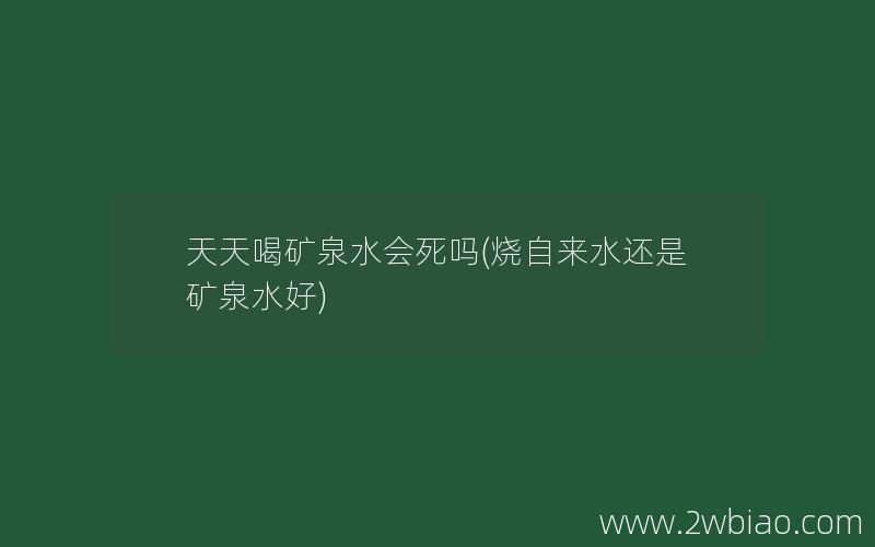 天天喝矿泉水会死吗(烧自来水还是矿泉水好)