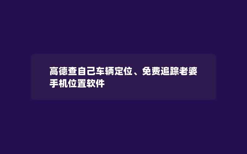 高德查自己车辆定位、免费追踪老婆手机位置软件