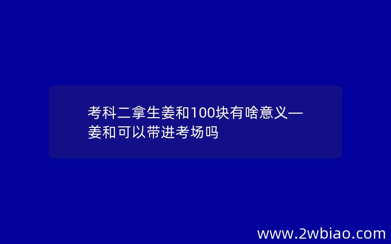 考科二拿生姜和100块有啥意义—姜和可以带进考场吗