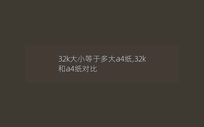 32k大小等于多大a4纸,32k和a4纸对比