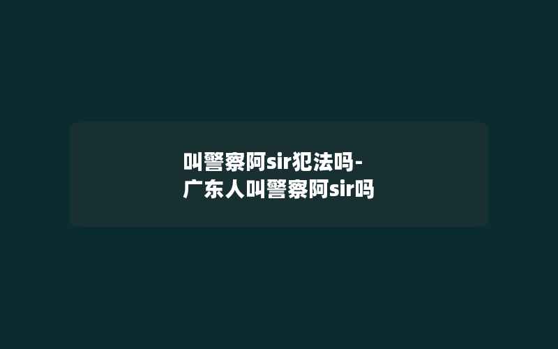 叫警察阿sir犯法吗-广东人叫警察阿sir吗