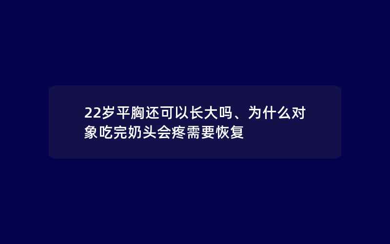 22岁平胸还可以长大吗、为什么对象吃完奶头会疼需要恢复