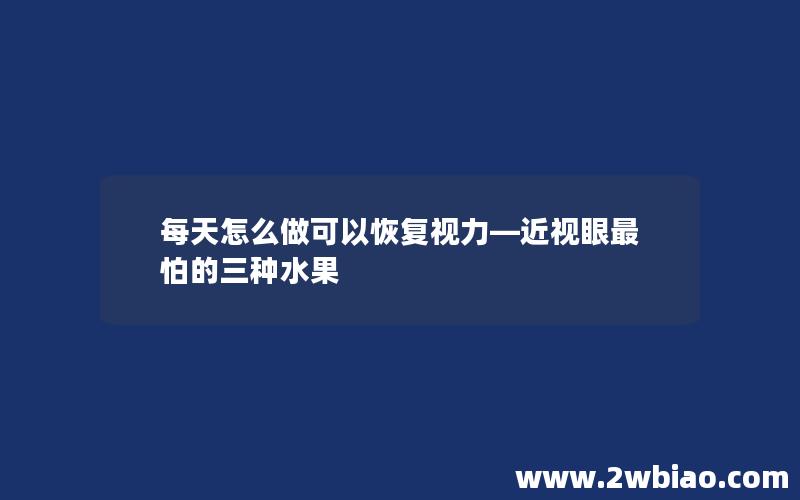 每天怎么做可以恢复视力—近视眼最怕的三种水果