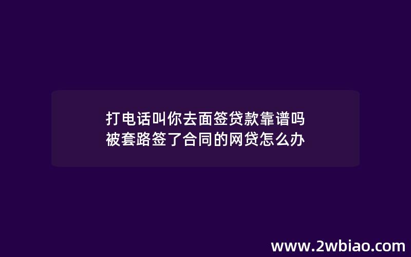 打电话叫你去面签贷款靠谱吗 被套路签了合同的网贷怎么办