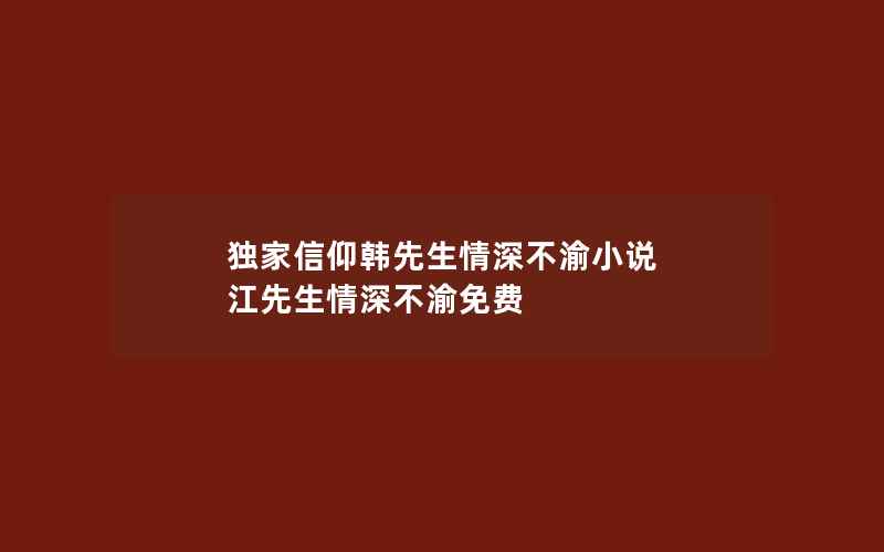 独家信仰韩先生情深不渝小说 江先生情深不渝免费