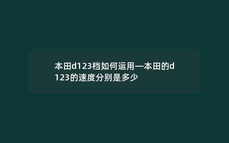 本田d123档如何运用—本田的d123的速度分别是多少