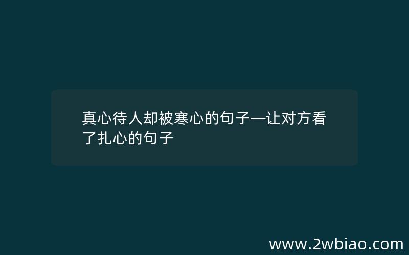 真心待人却被寒心的句子—让对方看了扎心的句子