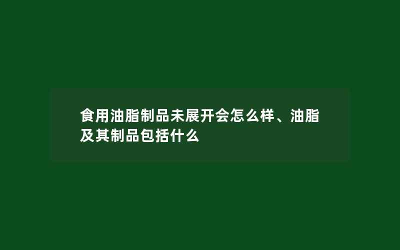 食用油脂制品未展开会怎么样、油脂及其制品包括什么