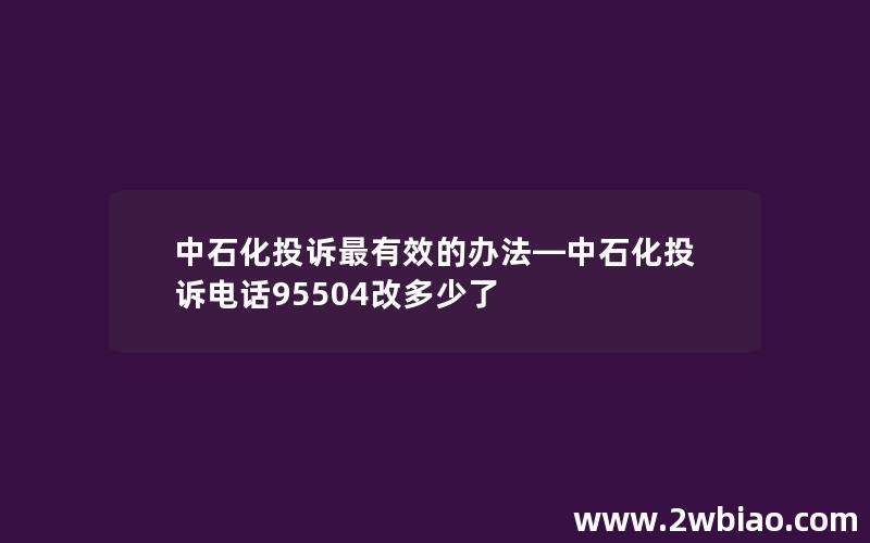 中石化投诉最有效的办法—中石化投诉电话95504改多少了