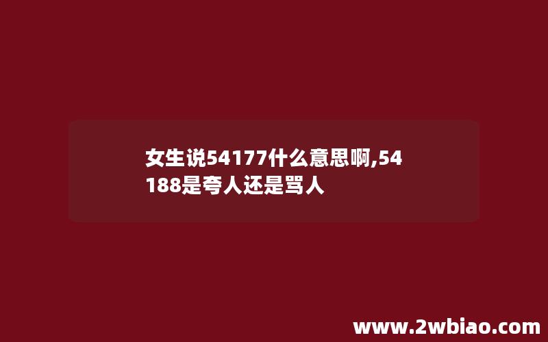 女生说54177什么意思啊,54188是夸人还是骂人