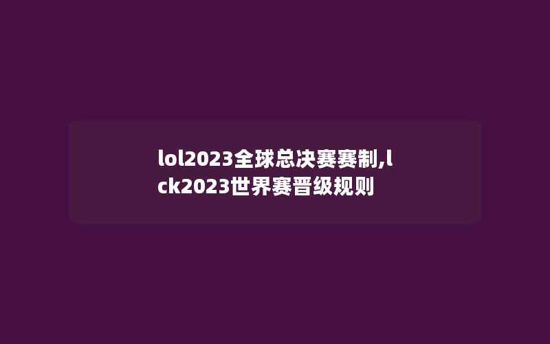 lol2023全球总决赛赛制,lck2023世界赛晋级规则