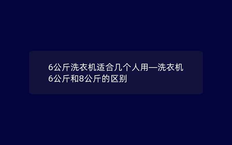 6公斤洗衣机适合几个人用—洗衣机6公斤和8公斤的区别