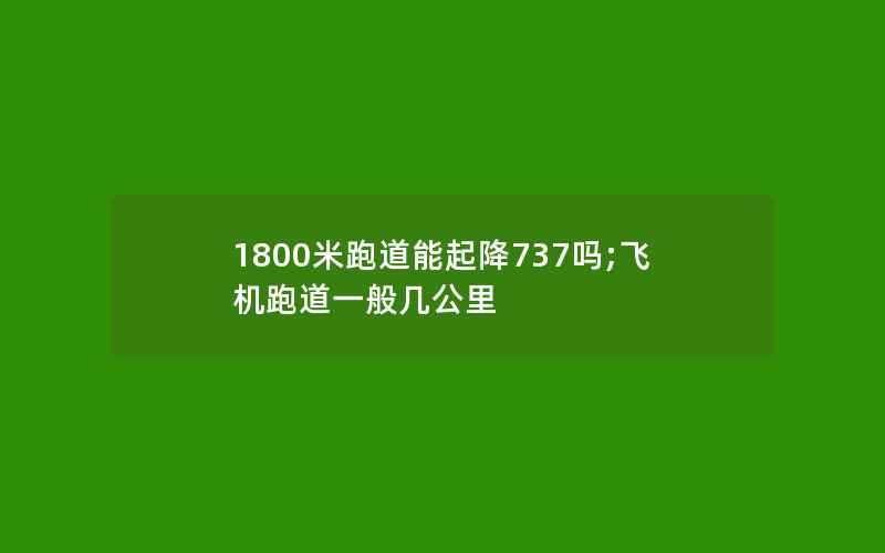 1800米跑道能起降737吗;飞机跑道一般几公里