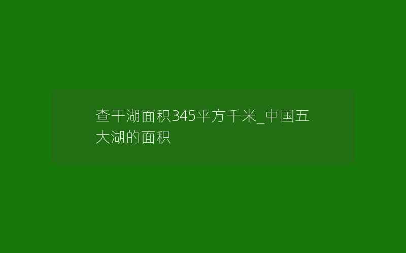 查干湖面积345平方千米_中国五大湖的面积