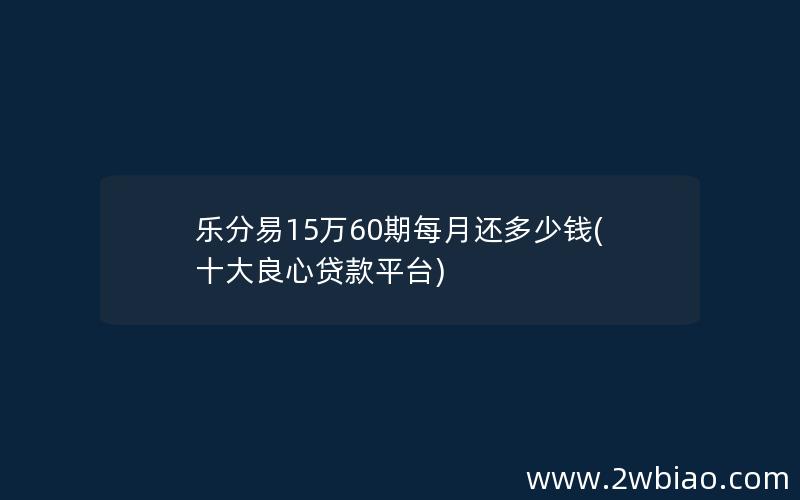 乐分易15万60期每月还多少钱(十大良心贷款平台)