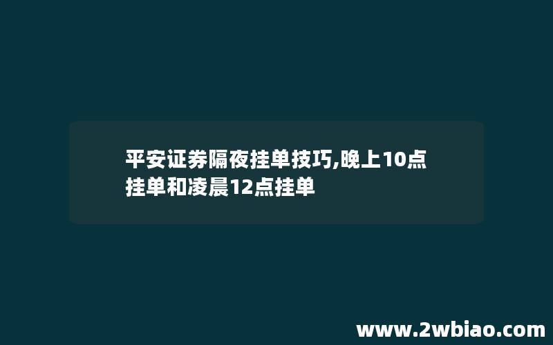 平安证券隔夜挂单技巧,晚上10点挂单和凌晨12点挂单