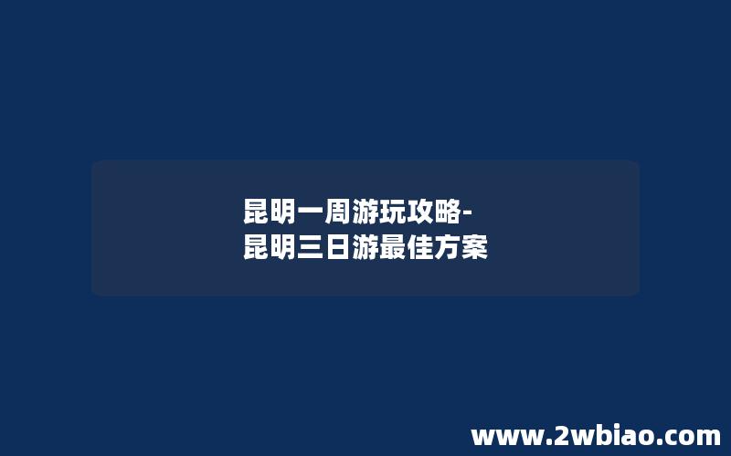 昆明一周游玩攻略-昆明三日游最佳方案