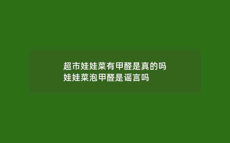 超市娃娃菜有甲醛是真的吗 娃娃菜泡甲醛是谣言吗