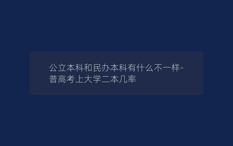 公立本科和民办本科有什么不一样-普高考上大学二本几率