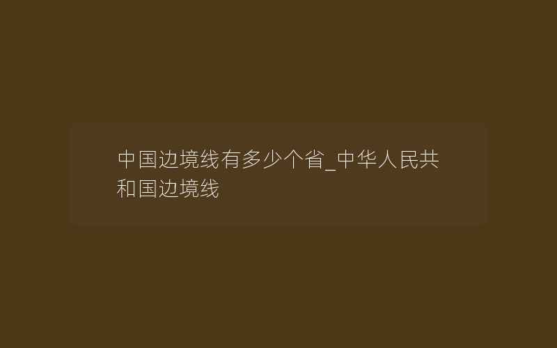 中国边境线有多少个省_中华人民共和国边境线